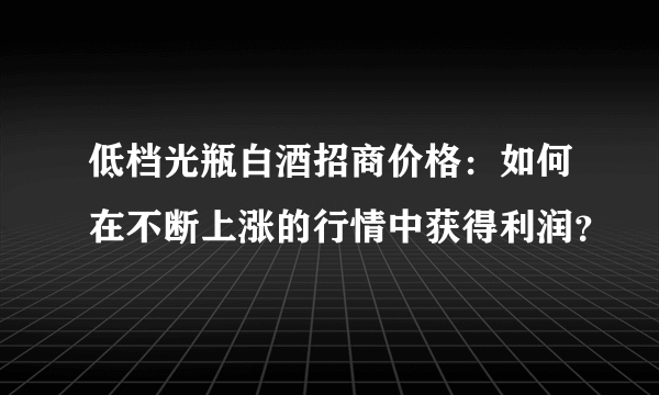 低档光瓶白酒招商价格：如何在不断上涨的行情中获得利润？