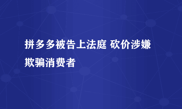 拼多多被告上法庭 砍价涉嫌欺骗消费者