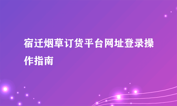 宿迁烟草订货平台网址登录操作指南