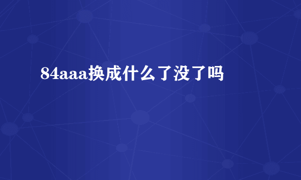 84aaa换成什么了没了吗