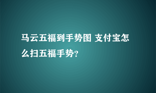 马云五福到手势图 支付宝怎么扫五福手势？