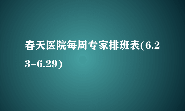 春天医院每周专家排班表(6.23-6.29)