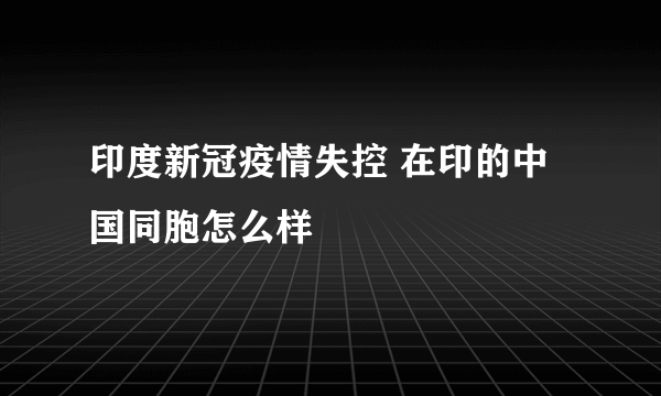 印度新冠疫情失控 在印的中国同胞怎么样