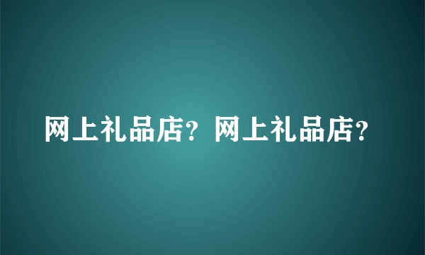 网上礼品店？网上礼品店？