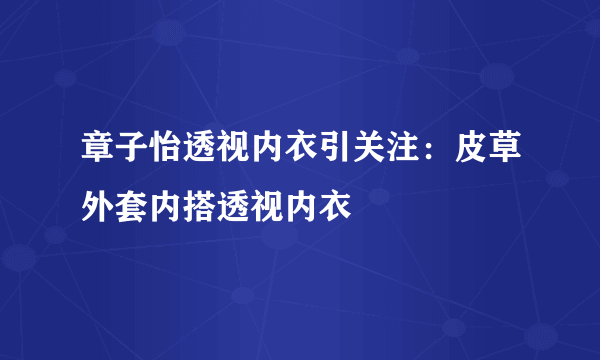 章子怡透视内衣引关注：皮草外套内搭透视内衣