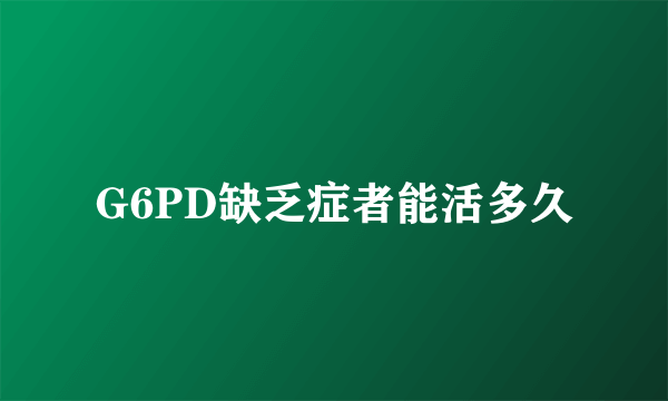 G6PD缺乏症者能活多久