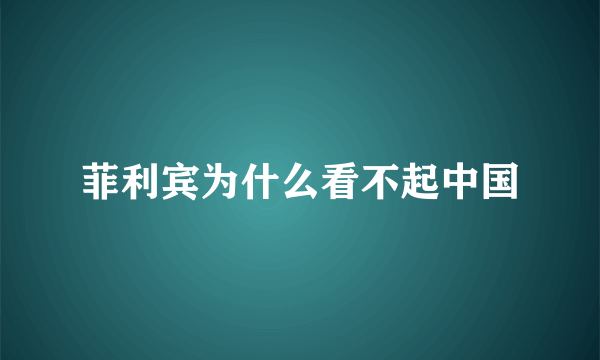 菲利宾为什么看不起中国