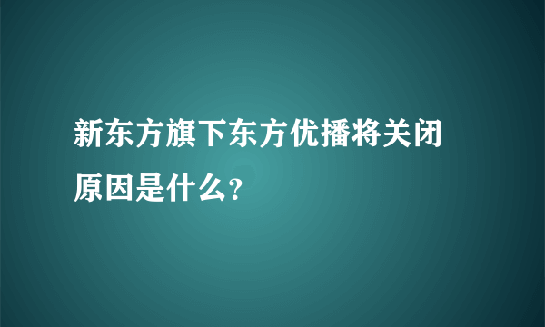 新东方旗下东方优播将关闭 原因是什么？