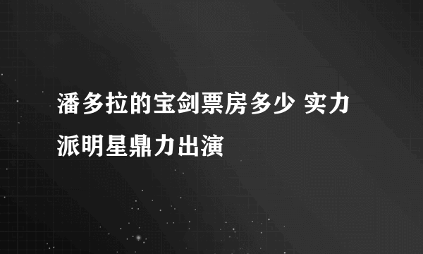 潘多拉的宝剑票房多少 实力派明星鼎力出演