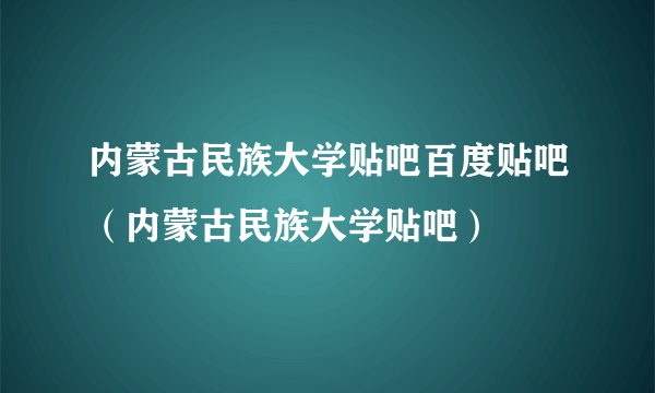 内蒙古民族大学贴吧百度贴吧（内蒙古民族大学贴吧）