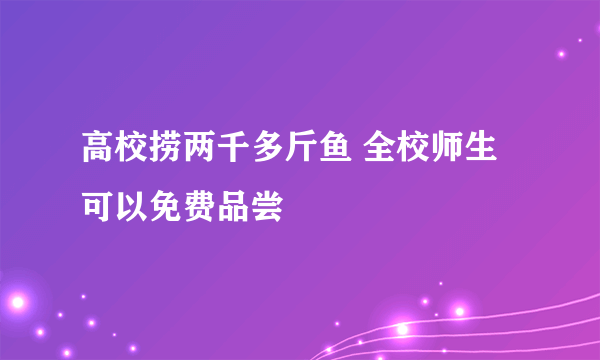 高校捞两千多斤鱼 全校师生可以免费品尝