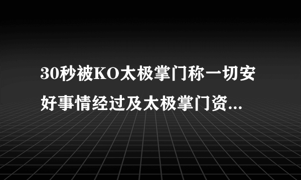 30秒被KO太极掌门称一切安好事情经过及太极掌门资料曝光-飞外网