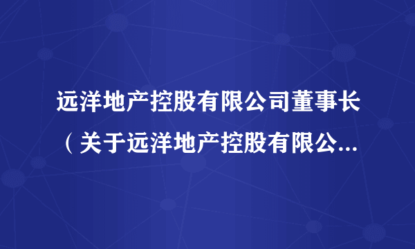 远洋地产控股有限公司董事长（关于远洋地产控股有限公司董事长的简介）