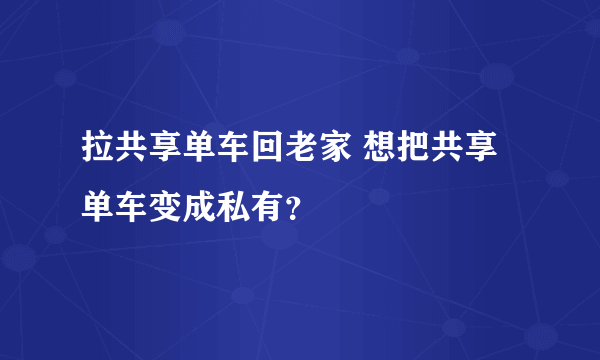 拉共享单车回老家 想把共享单车变成私有？