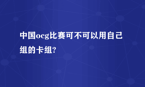 中国ocg比赛可不可以用自己组的卡组?