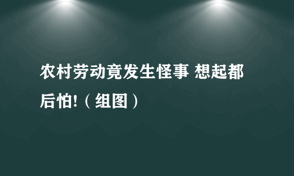 农村劳动竟发生怪事 想起都后怕!（组图）