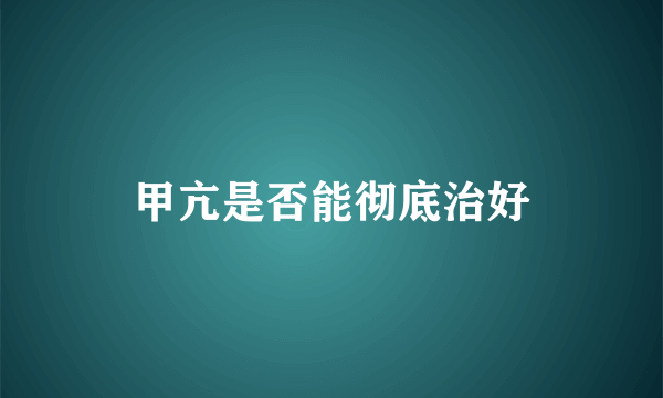 甲亢是否能彻底治好