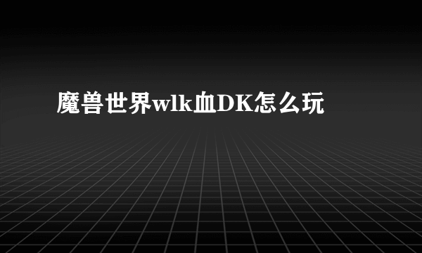 魔兽世界wlk血DK怎么玩