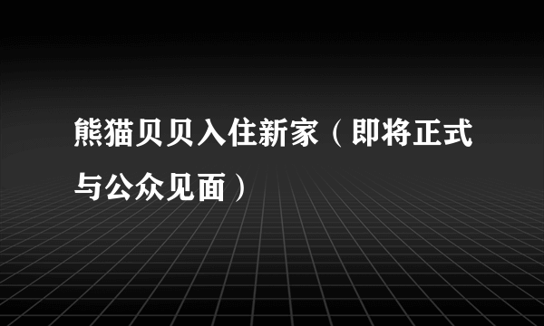 熊猫贝贝入住新家（即将正式与公众见面）