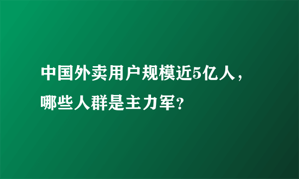 中国外卖用户规模近5亿人，哪些人群是主力军？