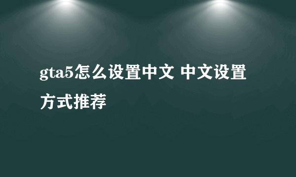 gta5怎么设置中文 中文设置方式推荐