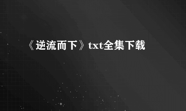 《逆流而下》txt全集下载