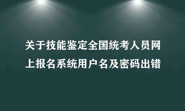 关于技能鉴定全国统考人员网上报名系统用户名及密码出错