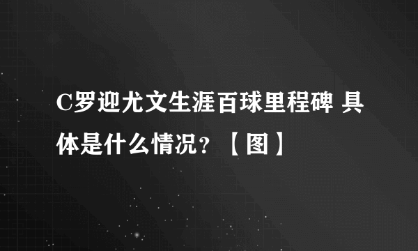 C罗迎尤文生涯百球里程碑 具体是什么情况？【图】