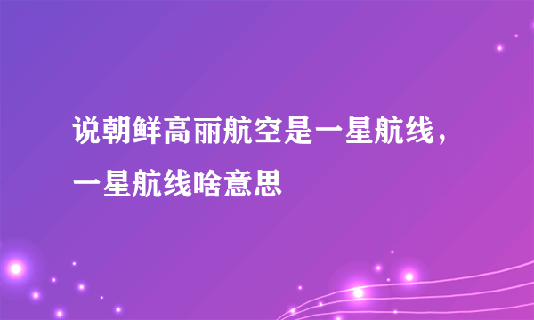 说朝鲜高丽航空是一星航线，一星航线啥意思