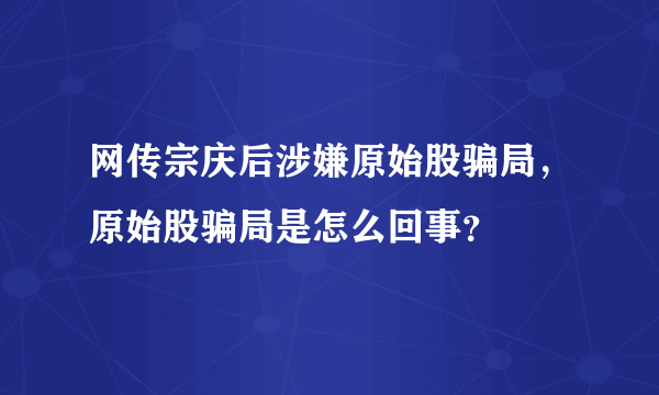 网传宗庆后涉嫌原始股骗局，原始股骗局是怎么回事？