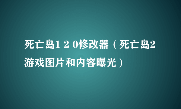 死亡岛1 2 0修改器（死亡岛2游戏图片和内容曝光）