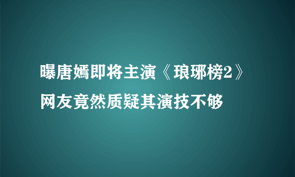 曝唐嫣即将主演《琅琊榜2》网友竟然质疑其演技不够