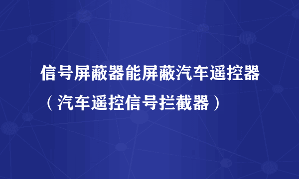 信号屏蔽器能屏蔽汽车遥控器（汽车遥控信号拦截器）