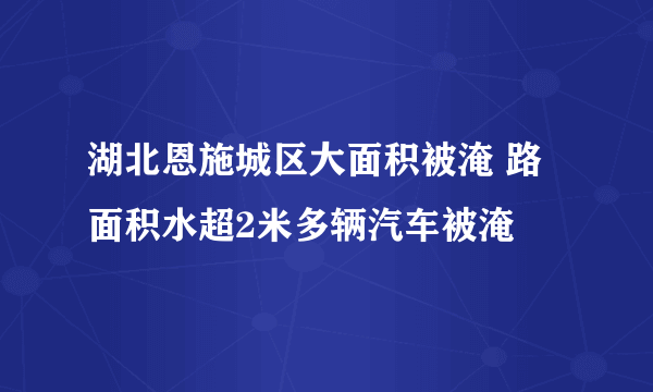 湖北恩施城区大面积被淹 路面积水超2米多辆汽车被淹