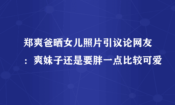 郑爽爸晒女儿照片引议论网友：爽妹子还是要胖一点比较可爱