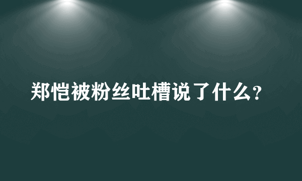 郑恺被粉丝吐槽说了什么？