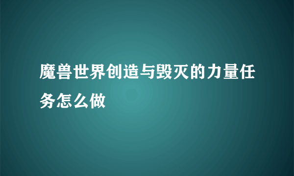 魔兽世界创造与毁灭的力量任务怎么做