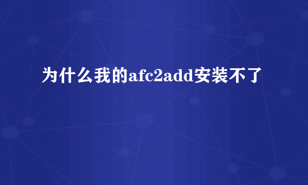 为什么我的afc2add安装不了