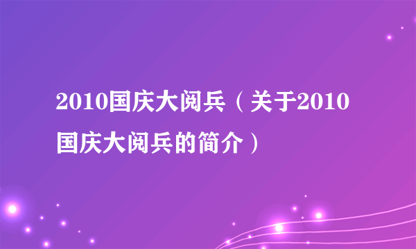 2010国庆大阅兵（关于2010国庆大阅兵的简介）