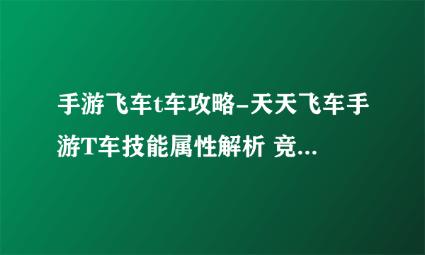 手游飞车t车攻略-天天飞车手游T车技能属性解析 竞技之霸专属