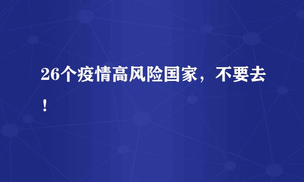 26个疫情高风险国家，不要去！