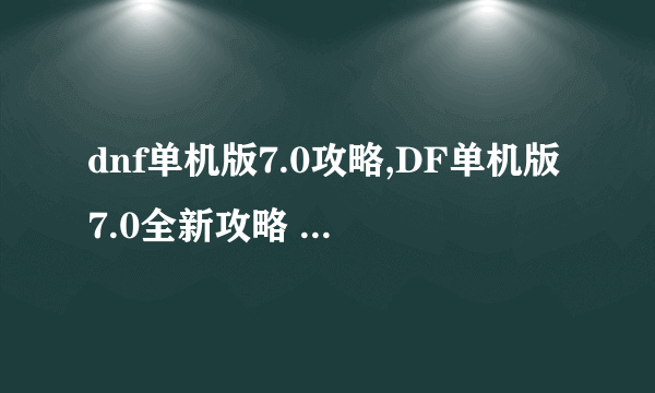 dnf单机版7.0攻略,DF单机版7.0全新攻略 从新手到高手的必学秘籍