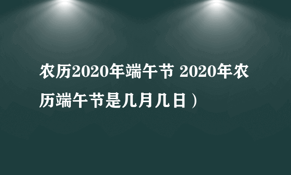 农历2020年端午节 2020年农历端午节是几月几日）