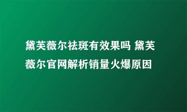 黛芙薇尔祛斑有效果吗 黛芙薇尔官网解析销量火爆原因