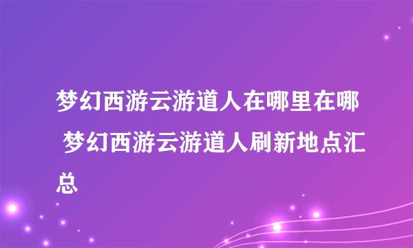 梦幻西游云游道人在哪里在哪 梦幻西游云游道人刷新地点汇总