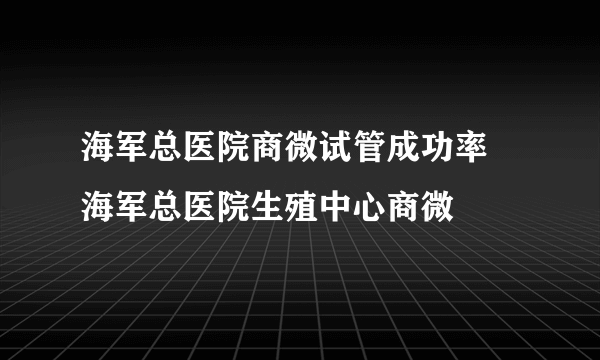 海军总医院商微试管成功率 海军总医院生殖中心商微