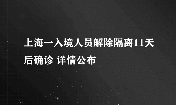 上海一入境人员解除隔离11天后确诊 详情公布