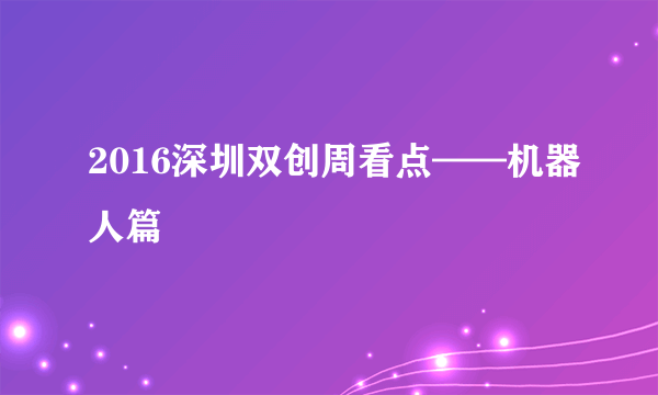 2016深圳双创周看点——机器人篇