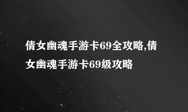 倩女幽魂手游卡69全攻略,倩女幽魂手游卡69级攻略