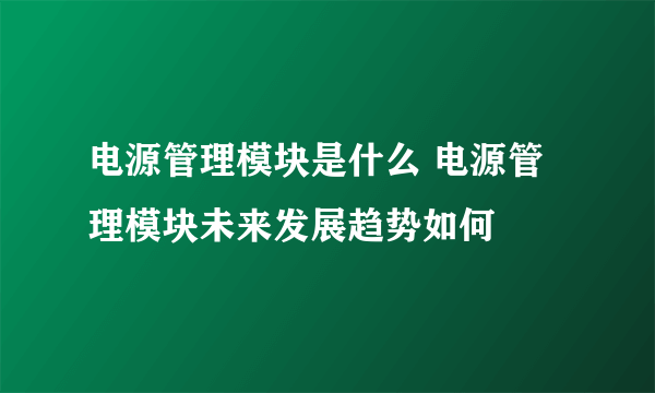 电源管理模块是什么 电源管理模块未来发展趋势如何